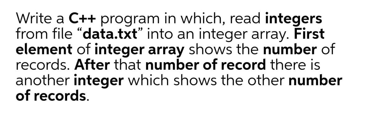 Write a C++ program in which, read integers
from file "data.txt" into an integer array. First
element of integer array shows the number of
records. After that number of record there is
another integer which shows the other number
of records.
