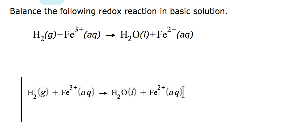 Balance the following redox reaction in basic solution.
3+
2+
H₂(g) + Fe³+ (aq) H₂O(1)+Fe²+ (aq)
3+
2+
H₂(g) + Fe³+ (aq) → H₂O(1) + Fe²+ (aq)]