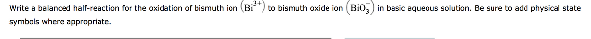 .3+
Write a balanced half-reaction for the oxidation of bismuth ion (Bi³ to bismuth oxide ion (BiO3) in basic aqueous solution. Be sure to add physical state
symbols where appropriate.