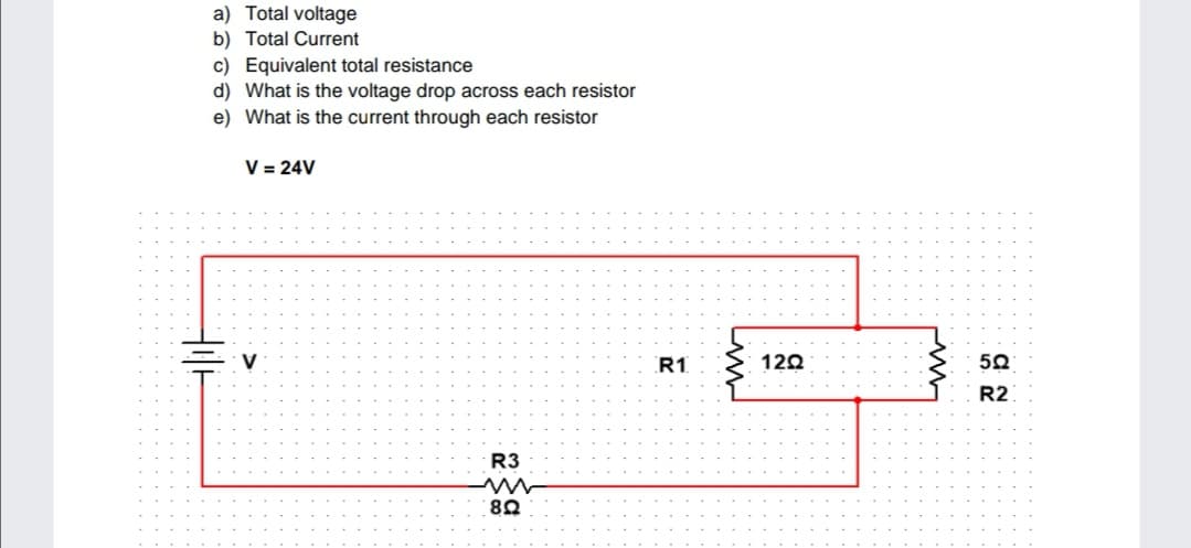 a) Total voltage
b) Total Current
c) Equivalent total resistance
d) What is the voltage drop across each resistor
e) What is the current through each resistor
V = 24V
R1.
120
R2
R3
82
