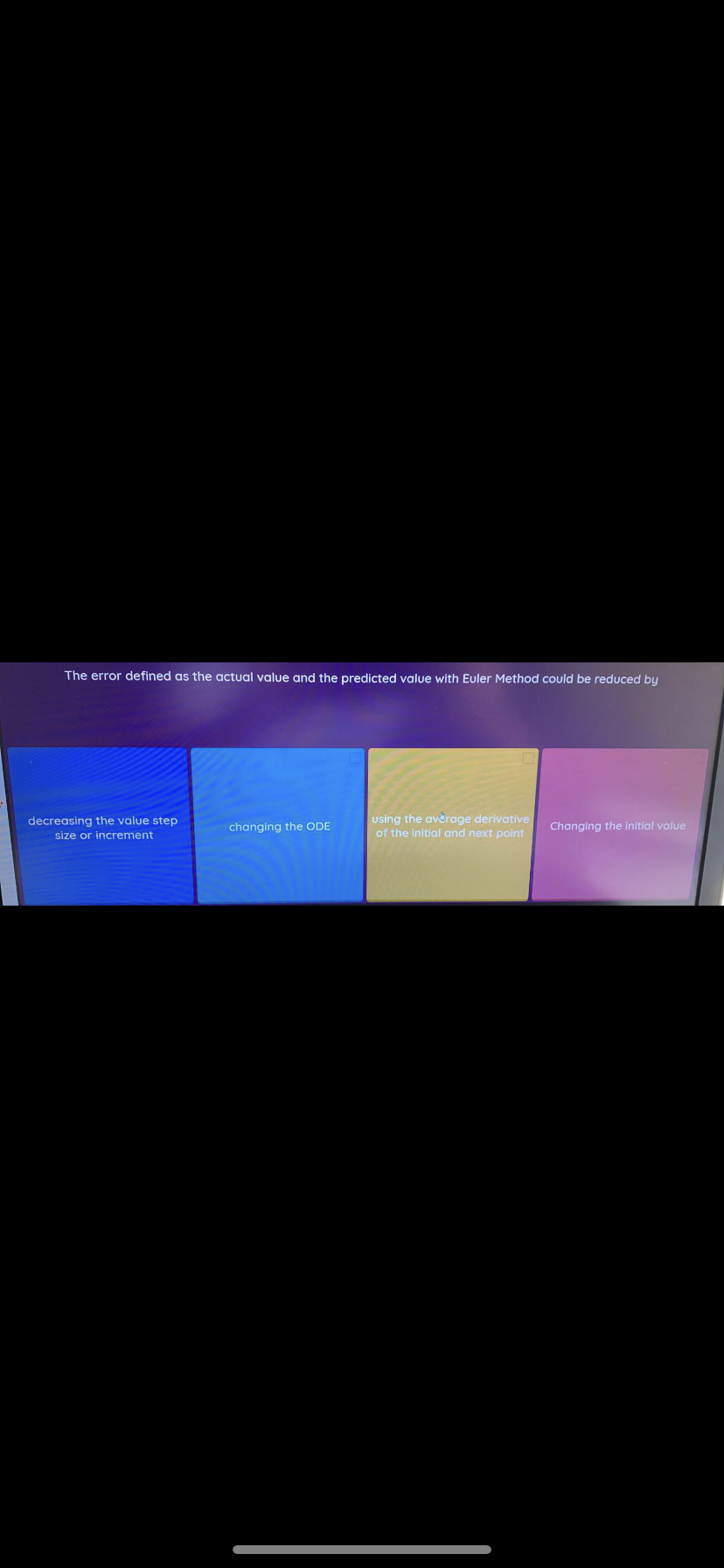 The error defined as the actual value and the predicted value with Euler Method could be reduced by
using the average derivative
of the initial and next point
decreasing the value step
changing the ODE
Changing the initial value
size or increment
