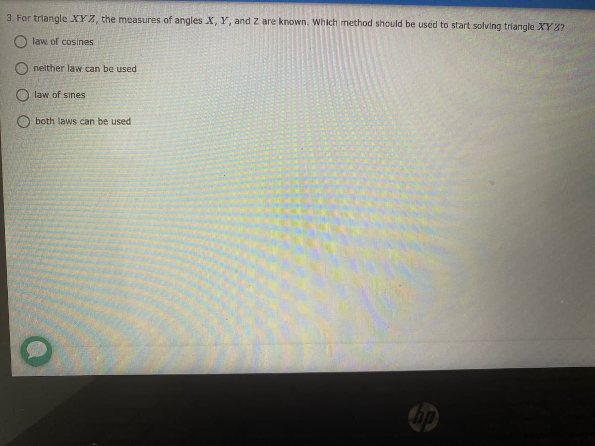 3. For triangle XY Z, the measures of angles X, Y, and Z are known. Which method should be used to start solving triangle XYZ?
law of cosines
neither law can be used
law of sines
both laws can be used
