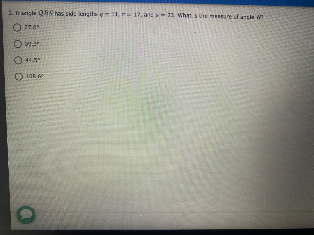 2. Triangle QRS has side lengths q 11, r= 17, and s = 23. What is the measure of angle R?
O 27.0°
59.3°
44.5°
108.6°
