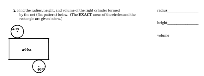 3. Find the radius, height, and volume of the right cylinder formed
by the net (flat pattern) below. (The EXACT areas of the circles and the
rectangle are given below.)
radius
height_
49л
volume
266A
497
