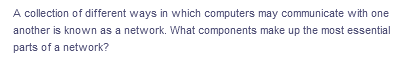 A collection of different ways in which computers may communicate with one
another is known as a network. What components make up the most essential
parts of a network?