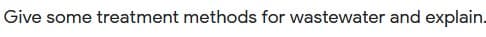 Give some treatment methods for wastewater and explain.
