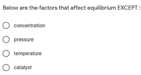 Below are the factors that affect equilibrium EXCEPT:
O concentration
pressure
O temperature
O catalyst
