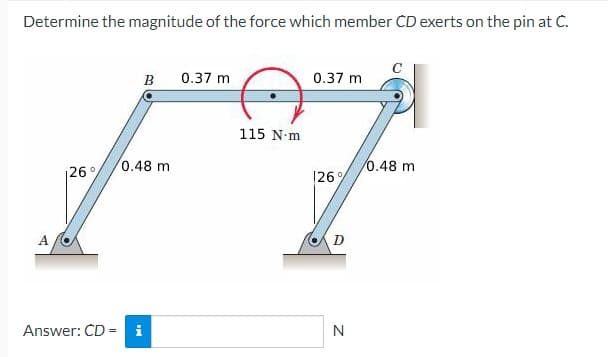 Determine the magnitude of the force which member CD exerts on the pin at C.
A
26%
B
0.48 m
Answer: CD = i
0.37 m
115 N-m
0.37 m
126%
D
N
0.48 m