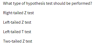 What type of hypothesis test should be performed?
Right-tailed Z test
Left-tailed Z test
Left-tailed T test
Two-tailed Z test
