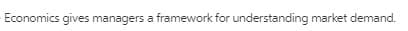 Economics gives managers a framework for understanding market demand.
