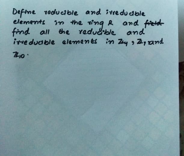 Defme 1educible and itre du able
elements
ng
R and fitd
in the
the redudble and
ive ducible elemenes in Zey , Zyand
find all
Thio
