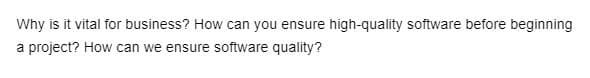 Why is it vital for business? How can you ensure high-quality software before beginning
a project? How can we ensure software quality?