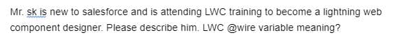 Mr. sk is new to salesforce and is attending LWC training to become a lightning web
component designer. Please describe him. LWC @wire variable meaning?