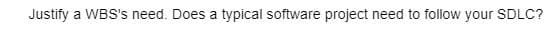 Justify a WBS's need. Does a typical software project need to follow your SDLC?