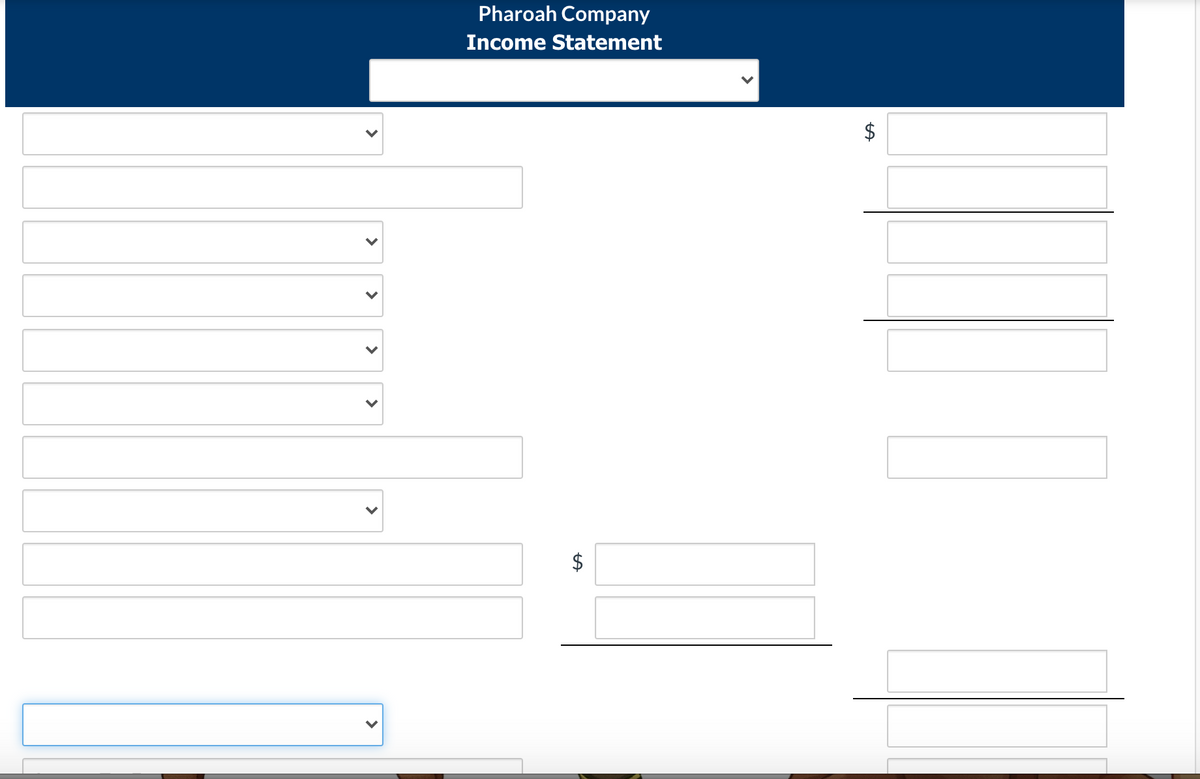 Pharoah Company
Income Statement
$
$
%24
>
>
>
>
>

