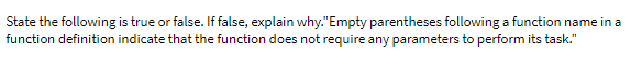 State the following is true or false. If false, explain why."Empty parentheses following a function name in a
function definition indicate that the function does not require any parameters to perform its task."
