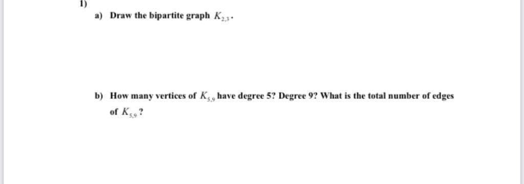 a) Draw the bipartite graph K3.
b) How many vertices of K, have degree 5? Degree 9? What is the total number of edges
of K?
