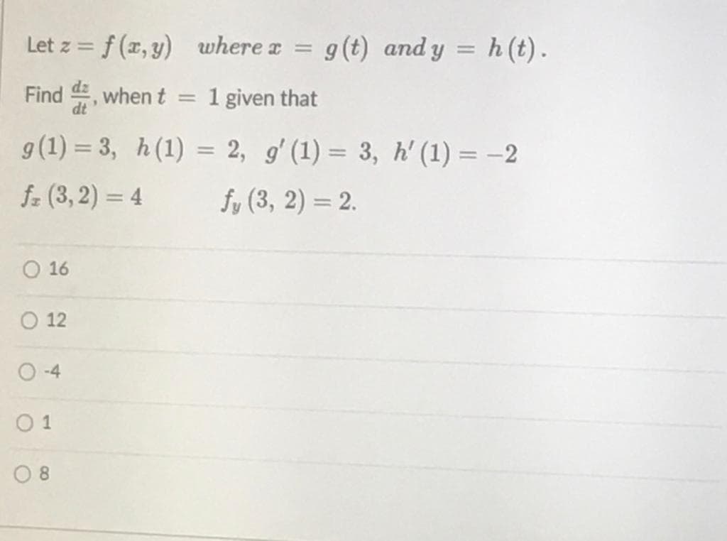 Let z = f (x, y)
where x =
g (t) and y = h(t).
%3D
Find
when t
1 given that
g(1) = 3, h(1) = 2, g' (1) = 3, h' (1) = -2
%3D
%3D
fz (3, 2) = 4
fy (3, 2) = 2.
O 16
O 12
O -4
8.
