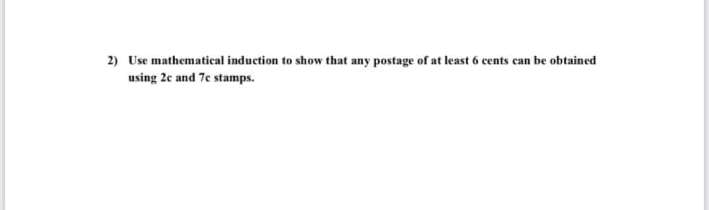 2) Use mathematical induction to show that any postage of at least 6 cents can be obtained
using 2c and 7c stamps.
