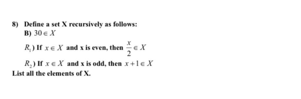 8) Define a set X recursively as follows:
B) 30 € X
R, ) If xe X and x is even, then EX
R,) If x e X and x is odd, then x+1e X
List all the elements of X.
