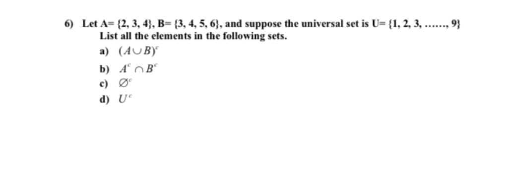 6) Let A= {2, 3, 4}, B= {3, 4, 5, 6}, and suppose the universal set is U= {1, 2, 3, .., 9}
List all the elements in the following sets.
a) (AUB)
b) A° OB°
c) Ø
d) U
