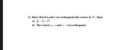 2) Show that if u and v are orthogonal unit vectors in R*, then.
a) u-=E
b) The vectors + v and w-vare orthogonal.
