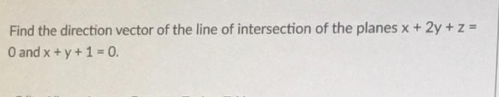 Find the direction vector of the line of intersection of the planes x + 2y +z =
O and x + y+1 = 0.
