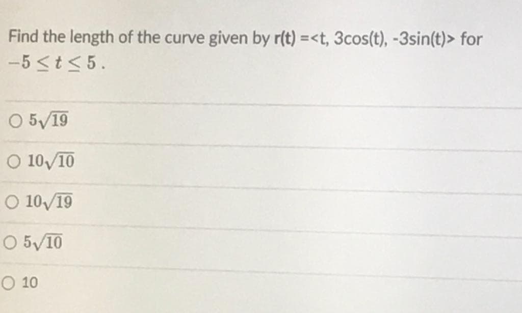 Find the length of the curve given by r(t) =<t, 3cos(t), -3sin(t)> for
-5 <t<5.
O 5/19
O 10/10
O 10/19
O 5/10
O 10
