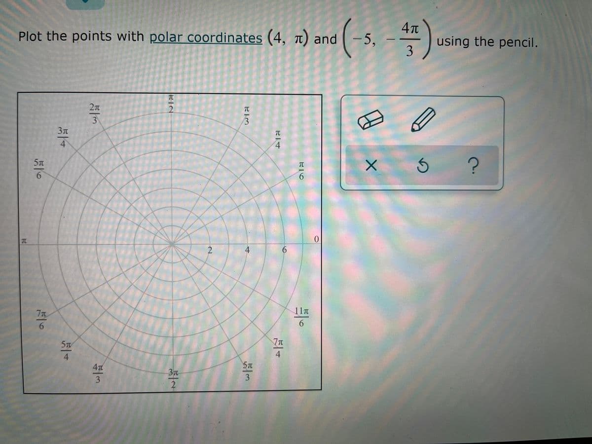 Plot the points with polar coordinates (4, t) and -5,
using the pencil.
3
TC
2n
2.
TC
3t
4
4
5n
6.
6.
TC
6.
7T
11T
6.
6.
5T
4.
4
4T
5T
3T
4.
3.
