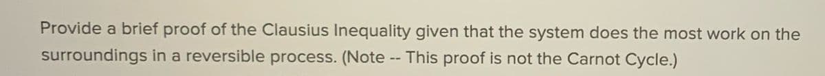 Provide a brief proof of the Clausius Inequality given that the system does the most work on the
surroundings in a reversible process. (Note -- This proof is not the Carnot Cycle.)
