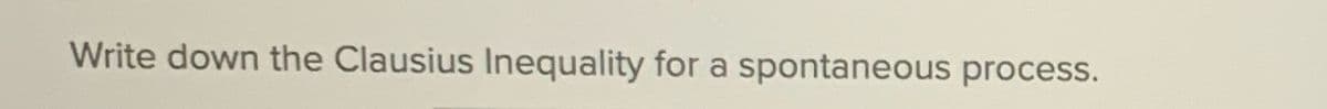 Write down the Clausius Inequality for a spontaneous process.
