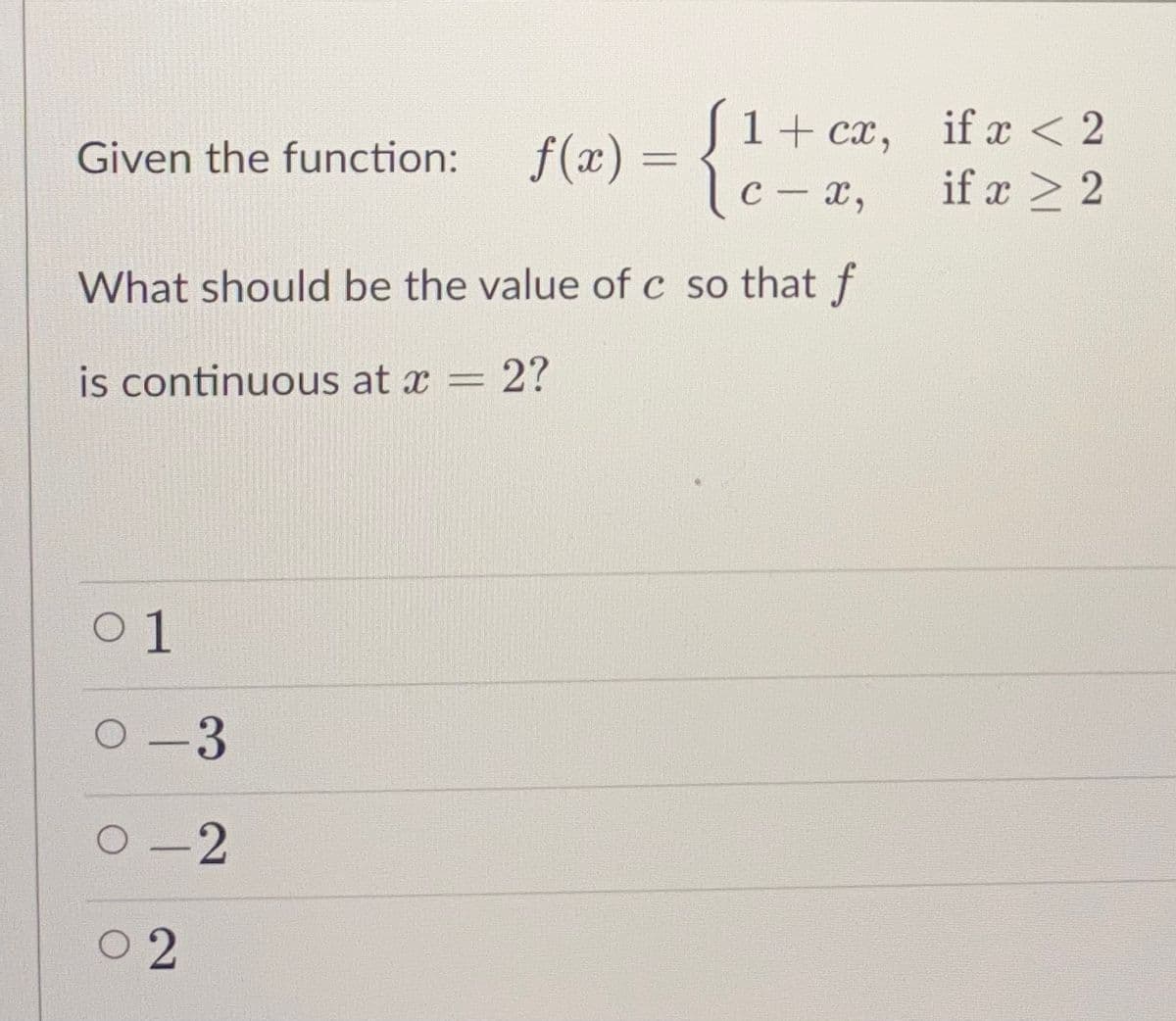 1+ cx,
if x < 2
Given the function:
f(x) =
c – a,
%3D
C- x,
if x > 2
What should be the value of c so that f
is continuous at x = 2?
0 1
0-3
O-2
