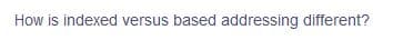 How is indexed versus based addressing different?
