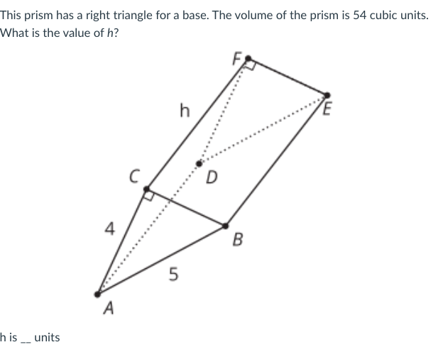 This prism has a right triangle for a base. The volume of the prism is 54 cubic units.
What is the value of h?
h
D
4
B
5
A
h is units
