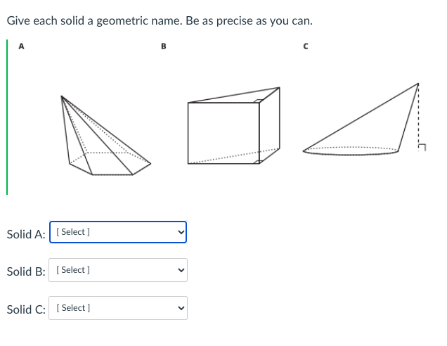 Give each solid a geometric name. Be as precise as you can.
Solid A: ( Select]
Solid B: [ Select]
Solid C: I
[ Select )
>
