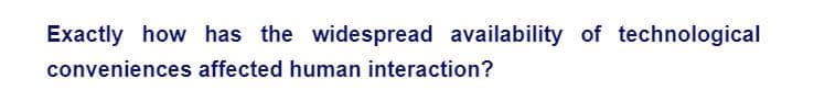 Exactly how has the widespread availability of technological
conveniences affected human interaction?