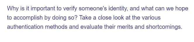 Why is it important to verify someone's identity, and what can we hope
to accomplish by doing so? Take a close look at the various
authentication
methods and evaluate their merits and shortcomings.