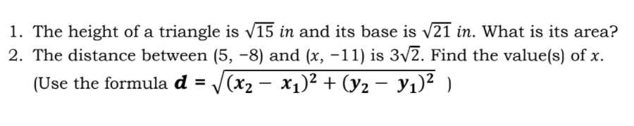 1. The height of a triangle is v15 in and its base is v21 in. What is its area?
2. The distance between (5, -8) and (x, –11) is 3v2. Find the value(s) of x.
V(x2 – x1)² + (y2 – Yı)² )
(Use the formula d =
|
