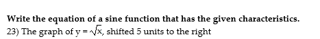 Write the equation of a sine function that has the given characteristics.
23) The graph of y =x, shifted 5 units to the right
