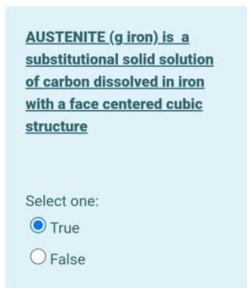 AUSTENITE (g iron) is a
substitutional solid solution
of carbon dissolved in iron
with a face centered cubic
structure
Select one:
True
False
