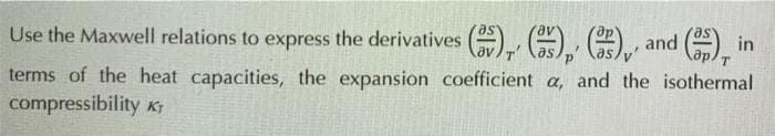 Use the Maxwell relations to express the derivatives E. O. H, and ().
terms of the heat capacities, the expansion coefficient a, and the isothermal
compressibility KT
