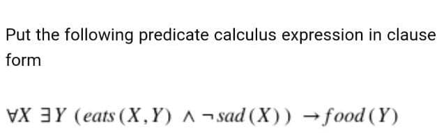 Put the following predicate calculus expression in clause
form
VX 3Y (eats (X,Y) A - sad (X)) →food (Y)
