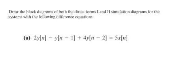 Draw the block diagrams of both the direct forms I and II simulation diagrams for the
systems with the following difference equations:
(a) 2y[n] - y[n - 1] + 4y[n- 2] = 5x[n]
