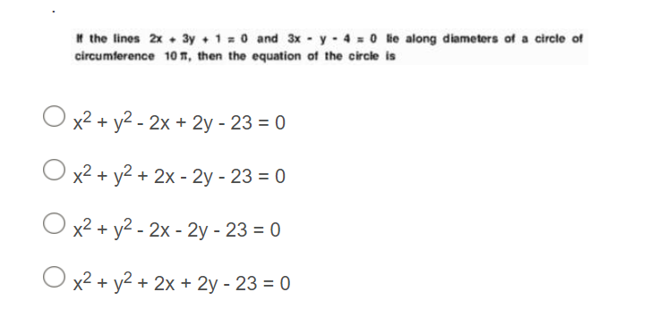 * the lines 2x + 3y +1 0 and 3x - y - 4 0 Re along diameters of a circle of
circumference 10 n, then the equation of the circle is
O x2 + y2 - 2x + 2y - 23 = 0
O x2 + y2 + 2x - 2y - 23 = 0
O x2 + y2 - 2x - 2y - 23 = 0
O x2 + y2 + 2x + 2y - 23 = 0
