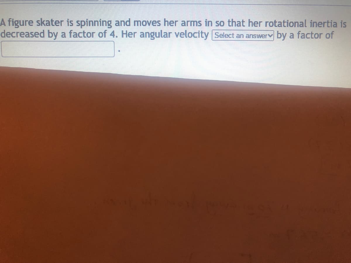 A figure skater is spinning and moves her arms in so that her rotational inertia is
decreased by a factor of 4. Her angular velocity Select an answerv by a factor of
