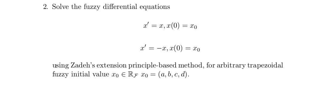 2. Solve the fuzzy differential equations
a' = x, x(0) = xo
x' = -x, x(0) = xo
using Zadeh's extension principle-based method, for arbitrary trapezoidal
fuzzy initial value xo E RF x0 =
(a, b, c, d).
