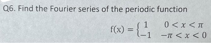 Q6. Find the Fourier series of the periodic function
1
f(x) = {_-¹₁
0<x<T
-TAX<0