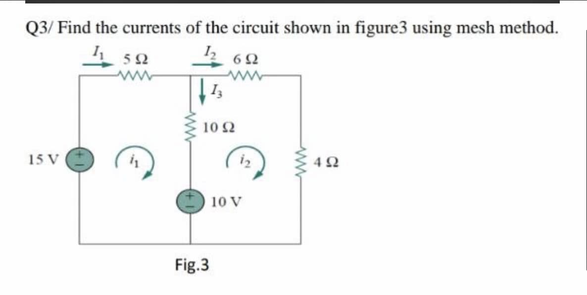 Q3/ Find the currents of the circuit shown in figure3 using mesh method.
6 2
10 2
15 V
10 V
Fig.3
