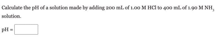 Calculate the pH of a solution made by adding 200 mL of 1.00 M HCl to 400 mL of 1.90 M NH,
solution.
pH =