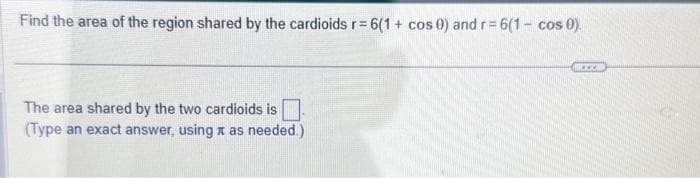 Find the area of the region shared by the cardioids r= 6(1 + cos 0) and r= 6(1- cos 0).
The area shared by the two cardioids is.
(Type an exact answer, using x as needed.)
www.